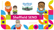 Banner logo with various coloured shapes in orange, green, pink and blue.  The text in the middle says Sheffield SEND in white writing in a pink rectangle.  There are 4 cartoon people of different ethnic backgrounds, one of them is in a wheelchair.  The Sheffield City Council logo is at the top which shows a drawing of the city of Sheffield with the words Sheffield City Council above it in blue text